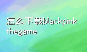 怎么下载blackpinkthegame