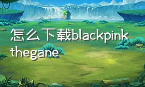 怎么下载blackpinkthegane