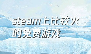 steam上比较火的免费游戏（steam游戏推荐最近很火的免费）