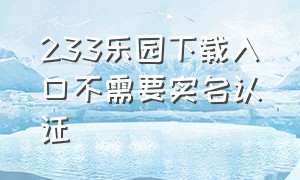 233乐园下载入口不需要实名认证