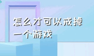 怎么才可以戒掉一个游戏