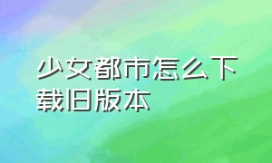 少女都市怎么下载旧版本