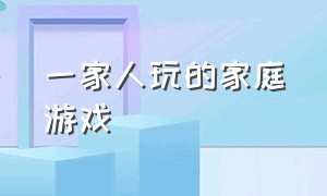 一家人玩的家庭游戏（三人共同玩的家庭游戏）