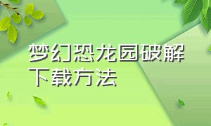 梦幻恐龙园破解下载方法