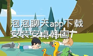 泡泡聊天app下载安装安卓韩国