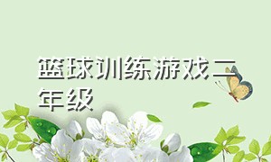 篮球训练游戏二年级（小学生篮球训练趣味游戏三年级）