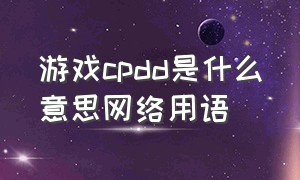 游戏cpdd是什么意思网络用语（玩游戏有人问cpdd是什么意思）