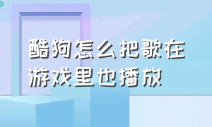 酷狗怎么把歌在游戏里也播放（酷狗音乐怎么一进游戏就不播放了）