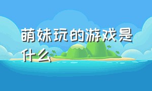 萌妹玩的游戏是什么