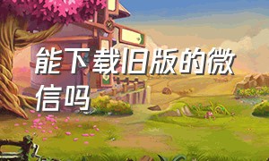 能下载旧版的微信吗