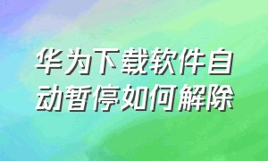 华为下载软件自动暂停如何解除