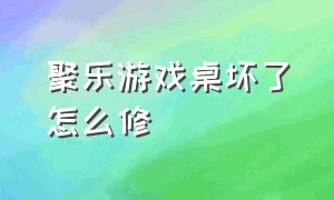 聚乐游戏桌坏了怎么修（聚乐游戏桌坏了怎么修复）