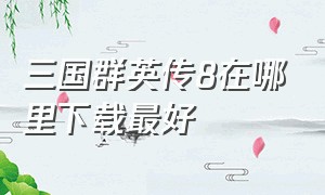 三国群英传8在哪里下载最好（三国群英传8下载好了怎么打开）