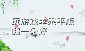 玩游戏苹果平板哪一个好（玩游戏苹果平板哪一个好用）