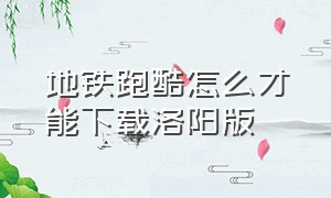 地铁跑酷怎么才能下载洛阳版