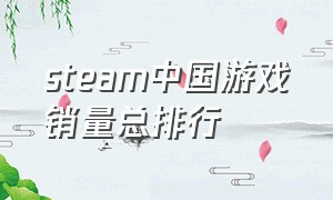 steam中国游戏销量总排行（steam中国区游戏销量）