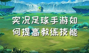 实况足球手游如何提高教练技能（实况足球手游教练模式如何设置）