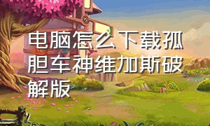 电脑怎么下载孤胆车神维加斯破解版（怎么下载孤胆车神维加斯官网版）