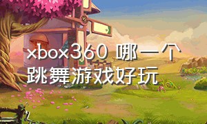 xbox360 哪一个跳舞游戏好玩（xbox360跳舞游戏排行）