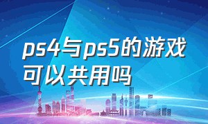 ps4与ps5的游戏可以共用吗