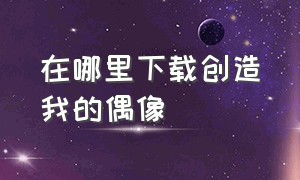 在哪里下载创造我的偶像