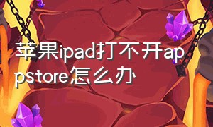 苹果ipad打不开appstore怎么办