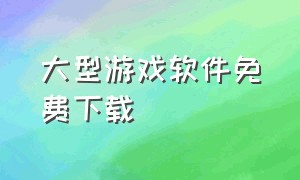 大型游戏软件免费下载（大型游戏下载软件排行榜）