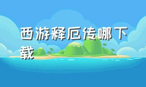 西游释厄传哪下载（电脑怎么下载西游释厄传）