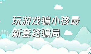 玩游戏骗小孩最新套路骗局