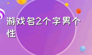 游戏名2个字男个性（游戏名2个字男个性名字）