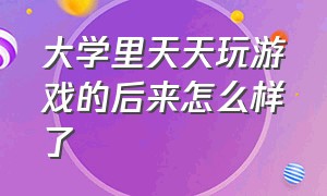 大学里天天玩游戏的后来怎么样了