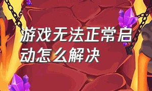 游戏无法正常启动怎么解决