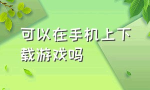 可以在手机上下载游戏吗（怎么在手机上不能下载游戏）