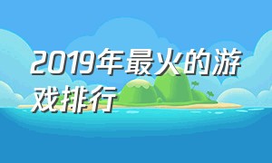 2019年最火的游戏排行（2019年最火的游戏排行榜前十名）