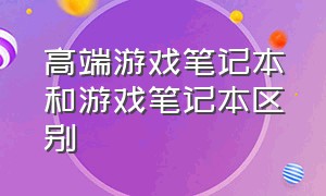 高端游戏笔记本和游戏笔记本区别