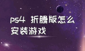 ps4 折腾版怎么安装游戏（ps4折腾版怎么安装游戏到外置硬盘）