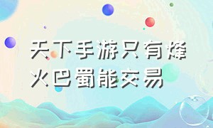 天下手游只有烽火巴蜀能交易