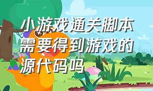 小游戏通关脚本需要得到游戏的源代码吗