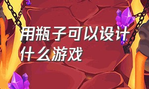 用瓶子可以设计什么游戏