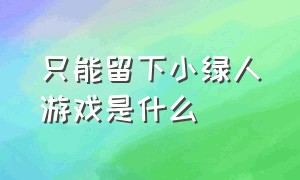 只能留下小绿人游戏是什么（戴着头盔的小绿人游戏叫什么名字）