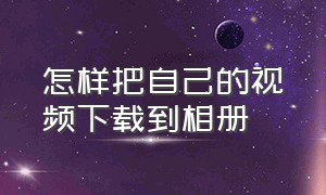 怎样把自己的视频下载到相册