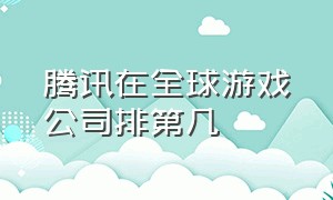 腾讯在全球游戏公司排第几