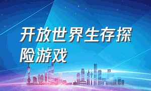 开放世界生存探险游戏（开放世界生存探险游戏攻略）