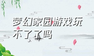 梦幻家园游戏玩不了了吗