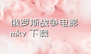 俄罗斯战争电影 mkv 下载