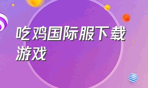 吃鸡国际服下载 游戏（吃鸡国际服下载软件）