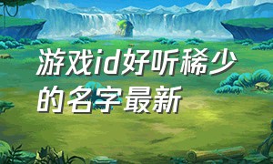 游戏id好听稀少的名字最新（游戏id好听稀少的名字两个字的）