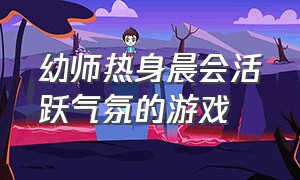 幼师热身晨会活跃气氛的游戏