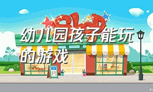 幼儿园孩子能玩的游戏（幼儿园孩子能玩的游戏大全）