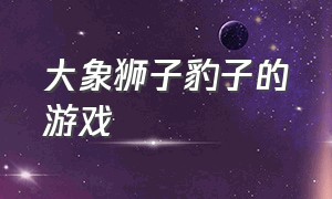 大象狮子豹子的游戏